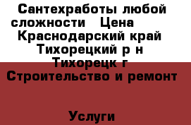 Сантехработы любой сложности › Цена ­ 250 - Краснодарский край, Тихорецкий р-н, Тихорецк г. Строительство и ремонт » Услуги   